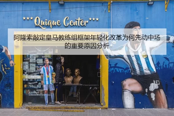 阿隆索敲定皇马教练组框架年轻化改革为何先动中场的重要原因分析