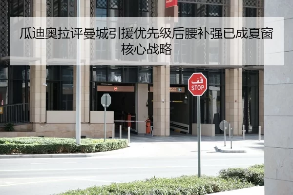 瓜迪奥拉评曼城引援优先级后腰补强已成夏窗核心战略