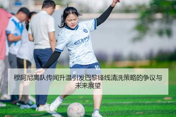 穆阿尼离队传闻升温引发巴黎锋线清洗策略的争议与未来展望