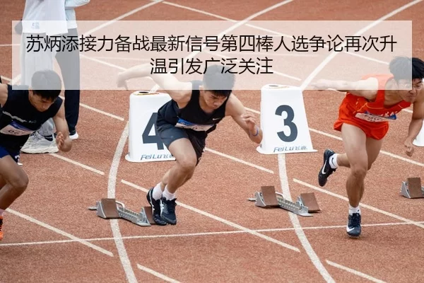 苏炳添接力备战最新信号第四棒人选争论再次升温引发广泛关注