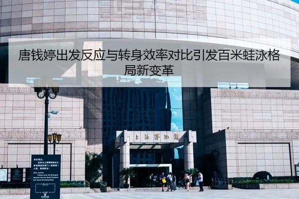 唐钱婷出发反应与转身效率对比引发百米蛙泳格局新变革