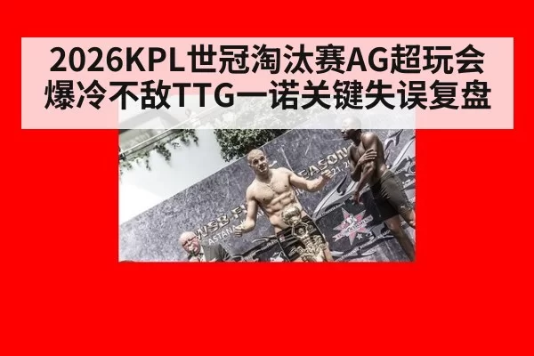 2026KPL世冠淘汰赛AG超玩会爆冷不敌TTG一诺关键失误复盘