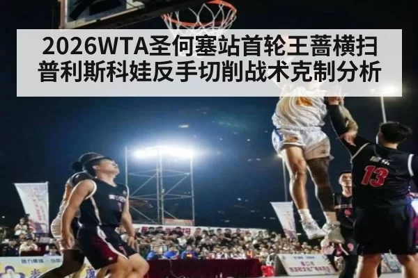 2026WTA圣何塞站首轮王蔷横扫普利斯科娃反手切削战术克制分析