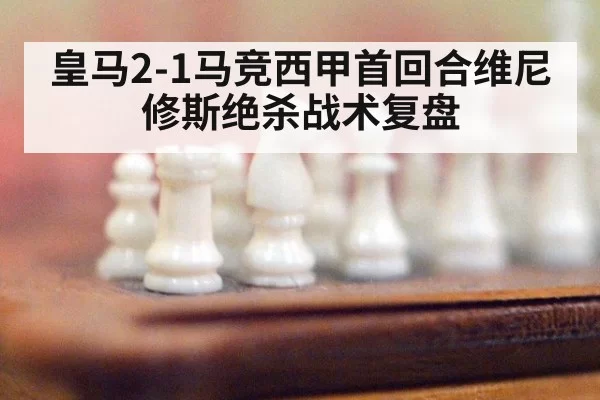 皇马2-1马竞西甲首回合维尼修斯绝杀战术复盘