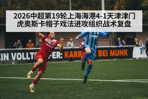 2026中超第19轮上海海港4-1天津津门虎奥斯卡帽子戏法进攻组织战术复盘