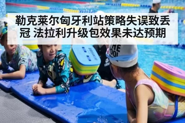 勒克莱尔匈牙利站策略失误致丢冠 法拉利升级包效果未达预期