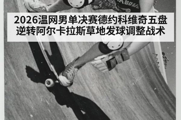 2026温网男单决赛德约科维奇五盘逆转阿尔卡拉斯草地发球调整战术