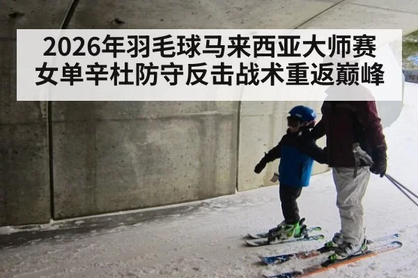 2026年羽毛球马来西亚大师赛女单辛杜防守反击战术重返巅峰
