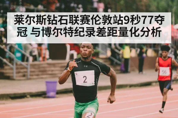 莱尔斯钻石联赛伦敦站9秒77夺冠 与博尔特纪录差距量化分析