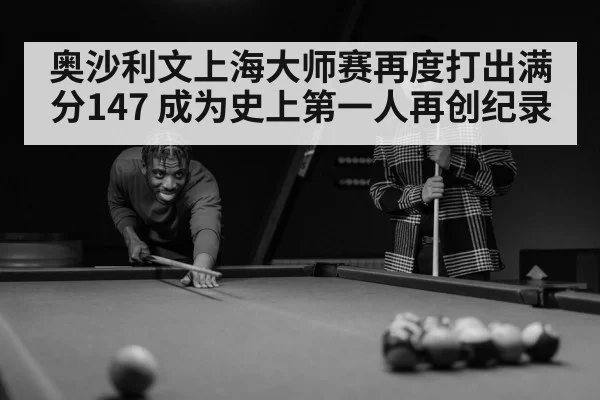 奥沙利文上海大师赛再度打出满分147 成为史上第一人再创纪录