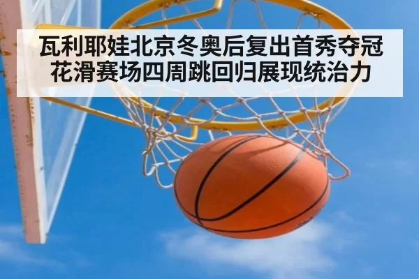 瓦利耶娃北京冬奥后复出首秀夺冠 花滑赛场四周跳回归展现统治力