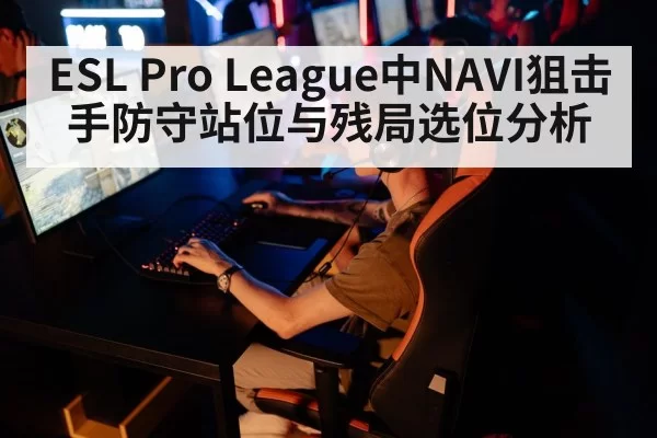ESL Pro League中NAVI狙击手防守站位与残局选位分析