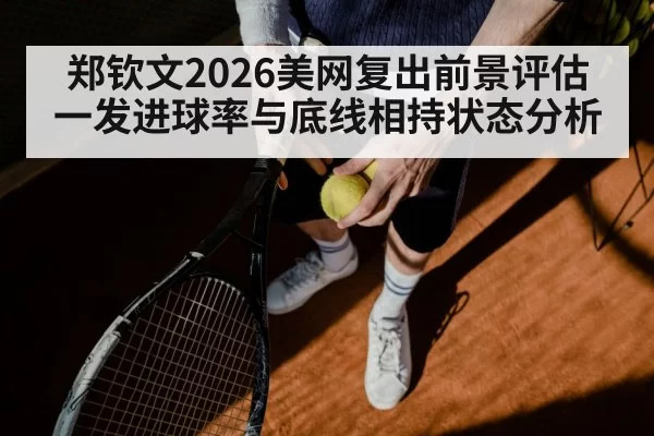 郑钦文2026美网复出前景评估 一发进球率与底线相持状态分析