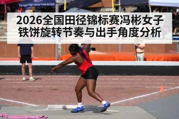 2026全国田径锦标赛冯彬女子铁饼旋转节奏与出手角度分析